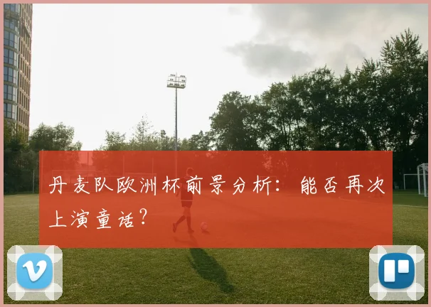 丹麦队欧洲杯前景分析：能否再次上演童话？