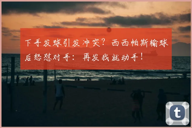 下手发球引发冲突？西西帕斯输球后怒怼对手：再发我就动手！