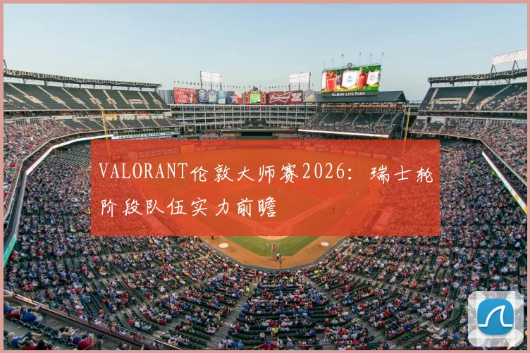 VALORANT伦敦大师赛2026：瑞士轮阶段队伍实力前瞻
