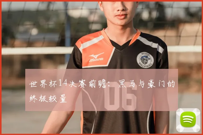 世界杯14决赛前瞻：黑马与豪门的终极较量