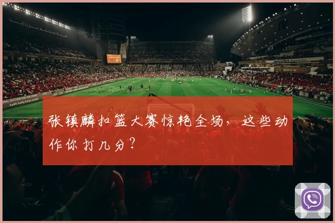 张镇麟扣篮大赛惊艳全场，这些动作你打几分？