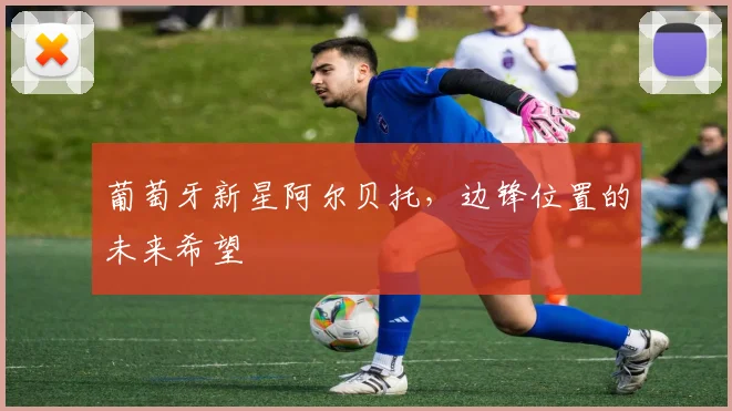 葡萄牙新星阿尔贝托，边锋位置的未来希望