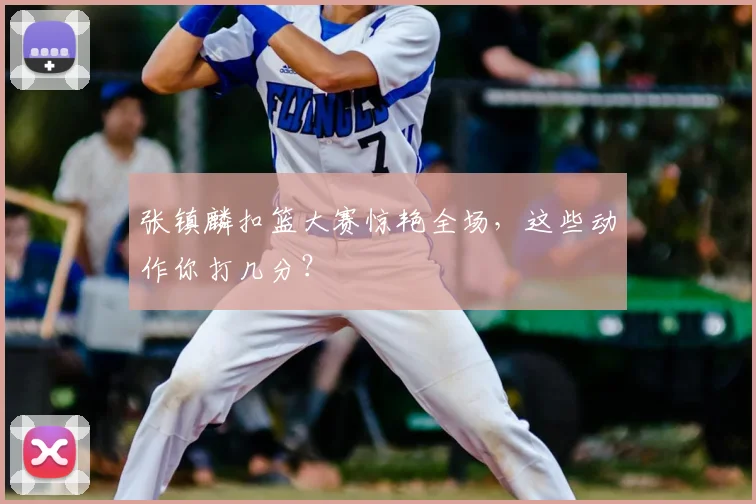 张镇麟扣篮大赛惊艳全场，这些动作你打几分？