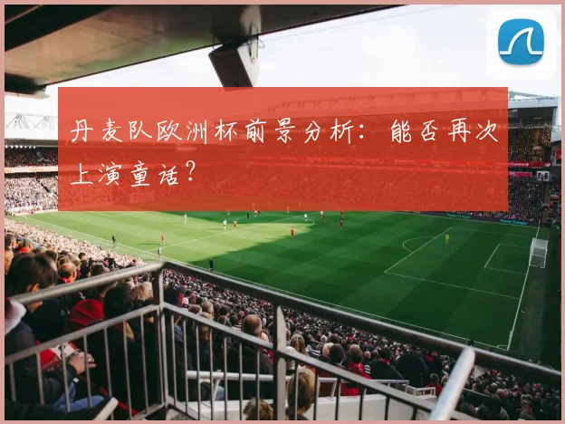 丹麦队欧洲杯前景分析：能否再次上演童话？
