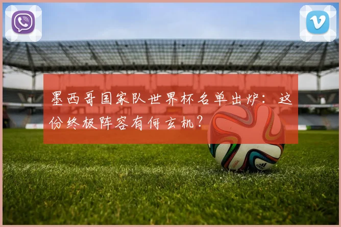 墨西哥国家队世界杯名单出炉：这份终极阵容有何玄机？