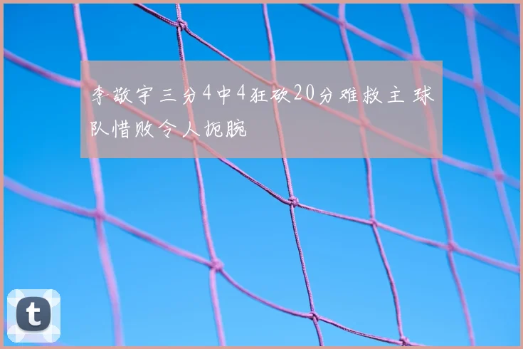 李敬宇三分4中4狂砍20分难救主 球队惜败令人扼腕