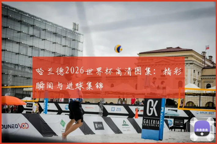 哈兰德2026世界杯高清图集：精彩瞬间与进球集锦