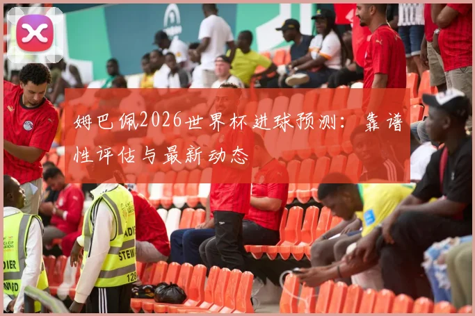 姆巴佩2026世界杯进球预测：靠谱性评估与最新动态