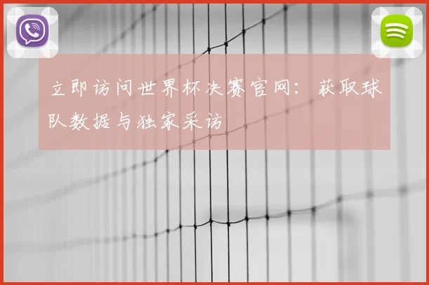 立即访问世界杯决赛官网：获取球队数据与独家采访