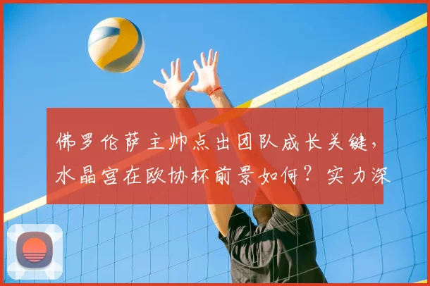 佛罗伦萨主帅点出团队成长关键，水晶宫在欧协杯前景如何？实力深度解析