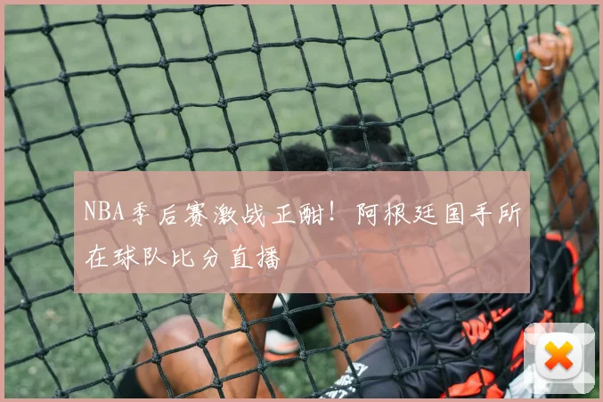 NBA季后赛激战正酣!阿根廷国手所在球队比分直播