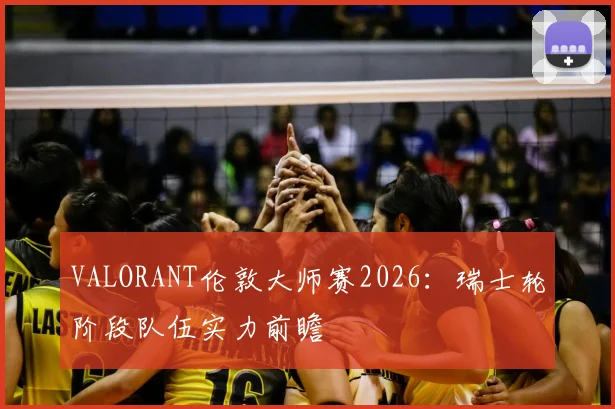 VALORANT伦敦大师赛2026:瑞士轮阶段队伍实力前瞻