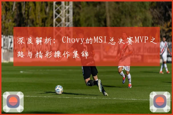 深度解析：Chovy的MSI总决赛MVP之路与精彩操作集锦