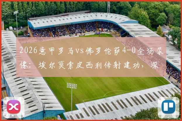 2026意甲罗马vs佛罗伦萨4-0全场录像：埃尔莫索皮西利传射建功，深度复盘紫百合溃败原因