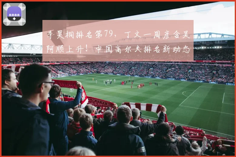 李昊桐排名第79，丁文一周彦含吴阿顺上升！中国高尔夫排名新动态