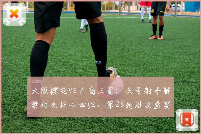大阪樱花vs广岛三箭：头号射手解禁对决核心回归，第28轮进攻盛宴一触即发