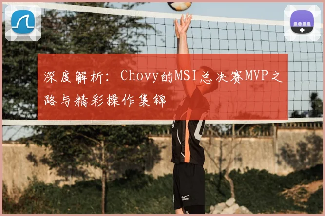 深度解析：Chovy的MSI总决赛MVP之路与精彩操作集锦