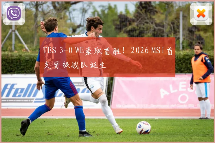 TES 3-0 WE豪取首胜！2026 MSI首支晋级战队诞生