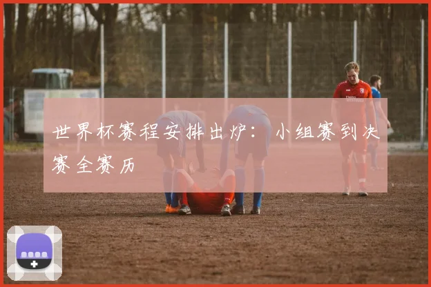 世界杯赛程安排出炉：小组赛到决赛全赛历