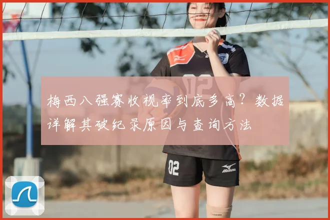 梅西八强赛收视率到底多高？数据详解其破纪录原因与查询方法