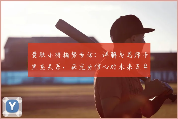 曼联小将梅努专访：详解与恩师卡里克关系，获充分信心对未来五年充满期待