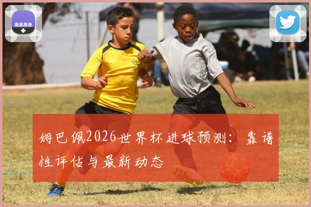 姆巴佩2026世界杯进球预测：靠谱性评估与最新动态