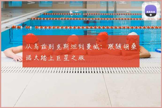 从乌兹别克斯坦到曼城：跟随胡桑诺夫踏上巨星之旅