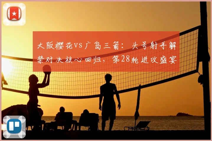大阪樱花vs广岛三箭：头号射手解禁对决核心回归，第28轮进攻盛宴一触即发