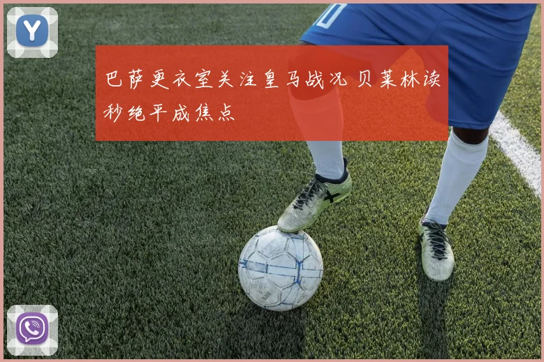 巴萨更衣室关注皇马战况 贝莱林读秒绝平成焦点