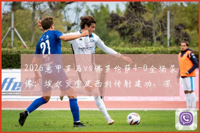 2026意甲罗马vs佛罗伦萨4-0全场录像：埃尔莫索皮西利传射建功，深度复盘紫百合溃败原因