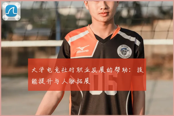 大学电竞社对职业发展的帮助：技能提升与人脉拓展